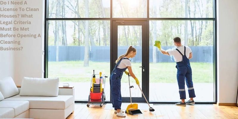 Do I Need A License To Clean Houses? What Legal Criteria Must Be Met Before Opening A Cleaning Business?