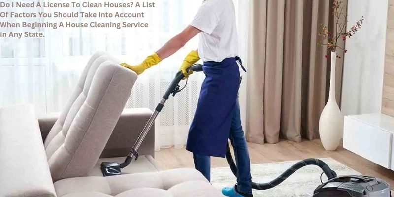 Do I Need A License To Clean Houses? A List Of Factors You Should Take Into Account When Beginning A House Cleaning Service In Any State.