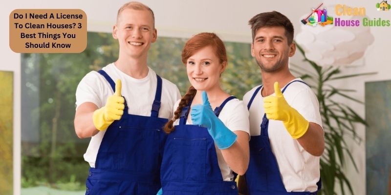 Do I Need A License To Clean Houses? 3 Best Things You Should Know