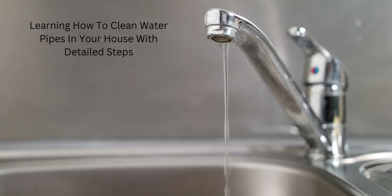 Learning How To Clean Water Pipes In Your House With Detailed Steps