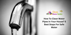 How To Clean Water Pipes In Your House? 5 Best Steps For Safe Water