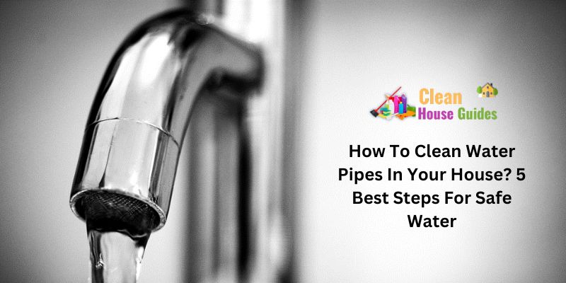 How To Clean Water Pipes In Your House? 5 Best Steps For Safe Water